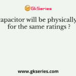 Which capacitor will be physically smaller for the same ratings ?