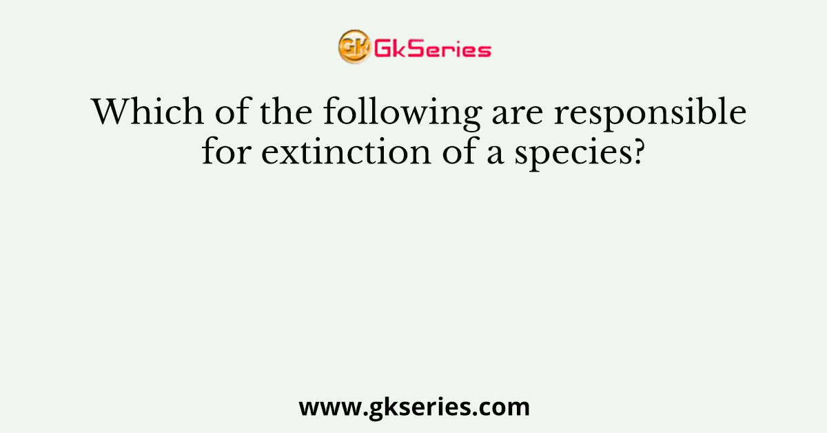 Which of the following are responsible for extinction of a species?