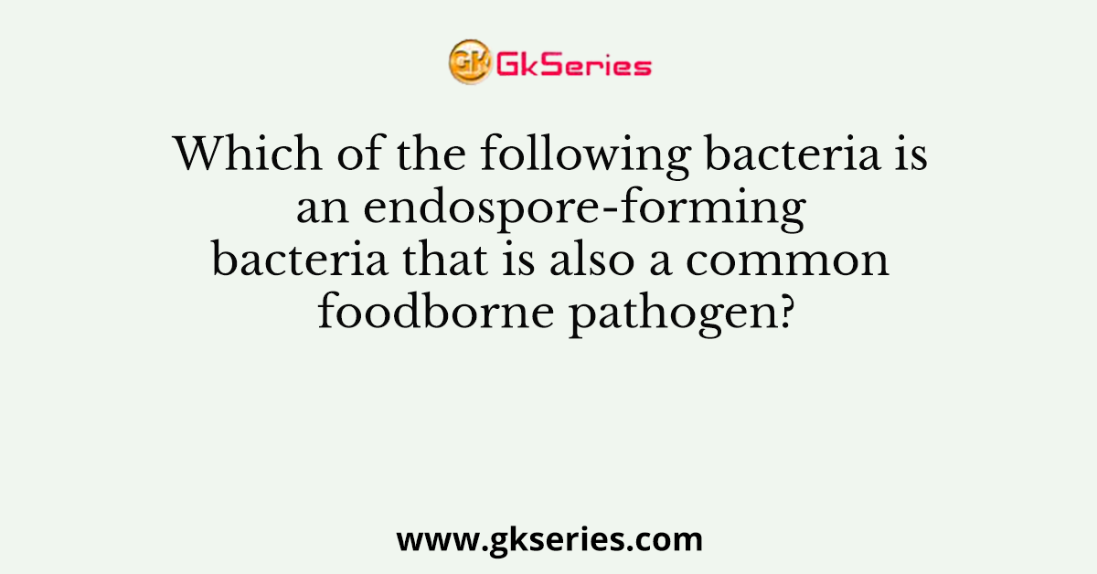 Which of the following bacteria is an endospore-forming bacteria that is also a common foodborne pathogen?