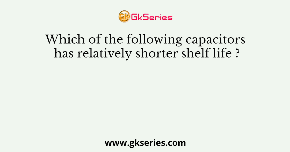 Which of the following capacitors has relatively shorter shelf life ?