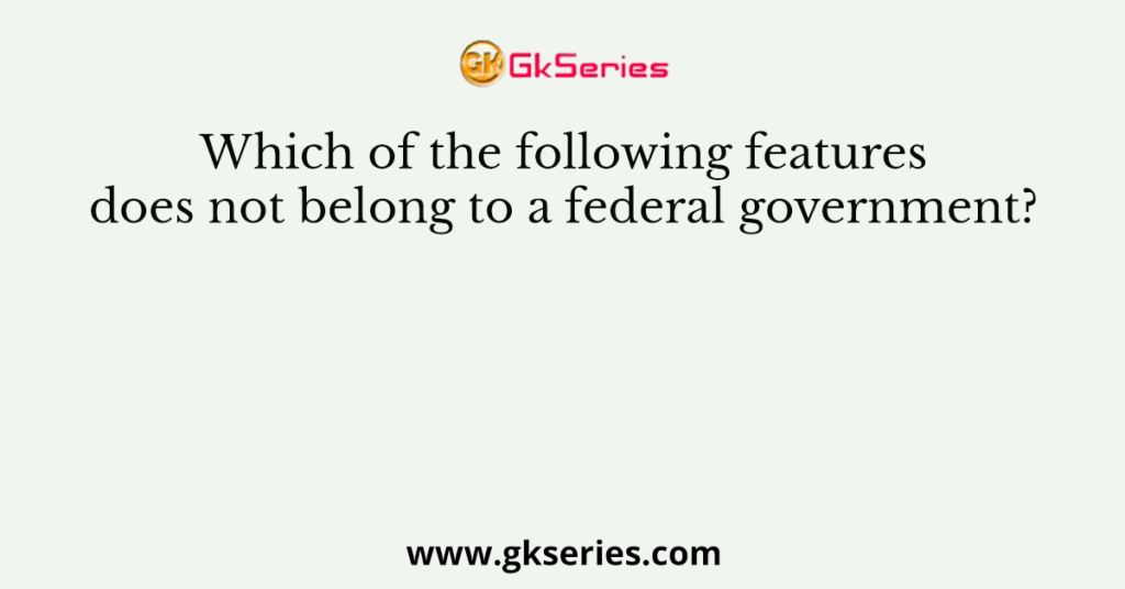 Which of the following features does not belong to a federal govern­ment?
