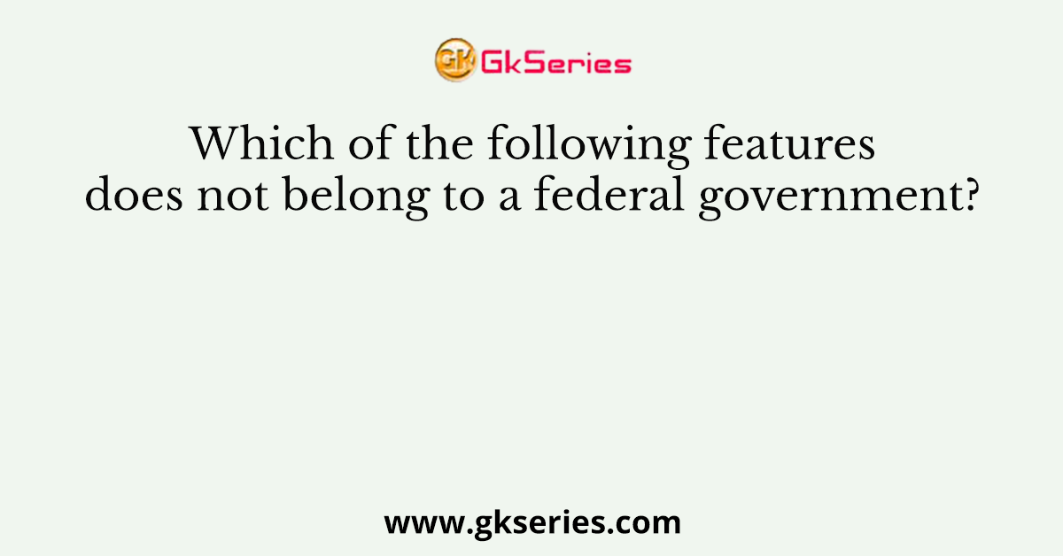 Which of the following features does not belong to a federal govern­ment?