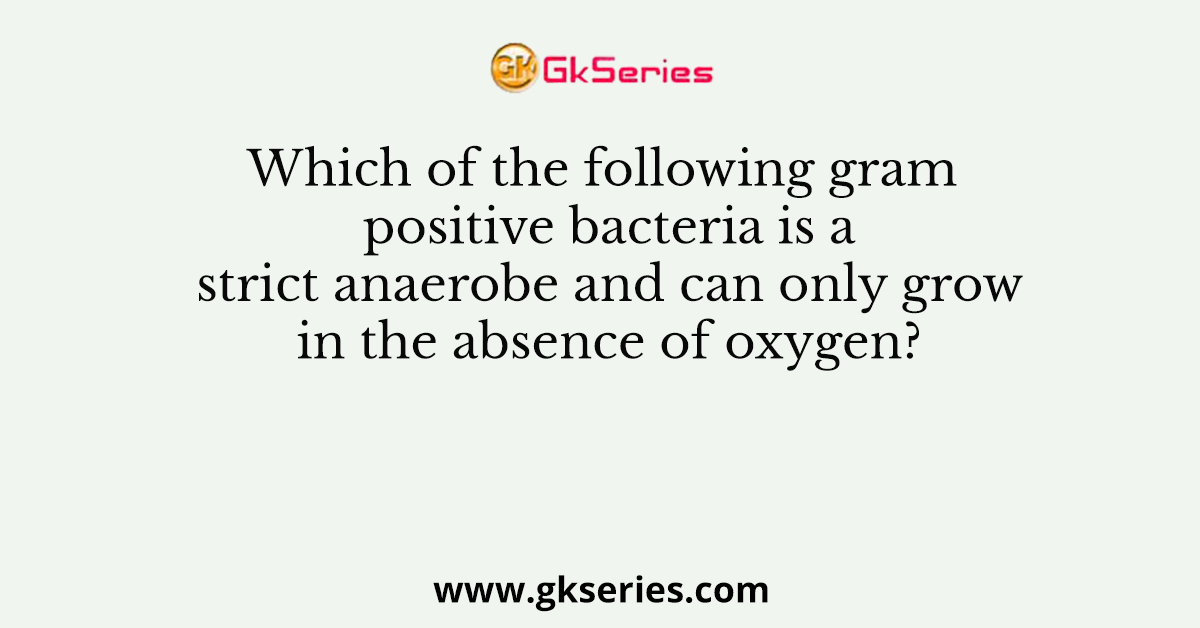 Which of the following gram positive bacteria is a strict anaerobe and can only grow in the absence of oxygen?