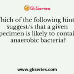 Which of the following hint(s) suggest/s that a given specimen is likely to contain anaerobic bacteria?