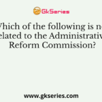 Which of the following is not related to the Administrative Reform Commission?