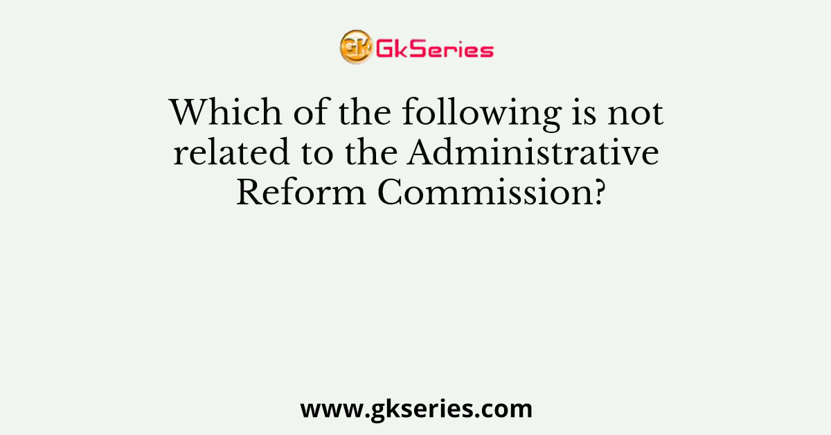 Which of the following is not related to the Administrative Reform Commission?