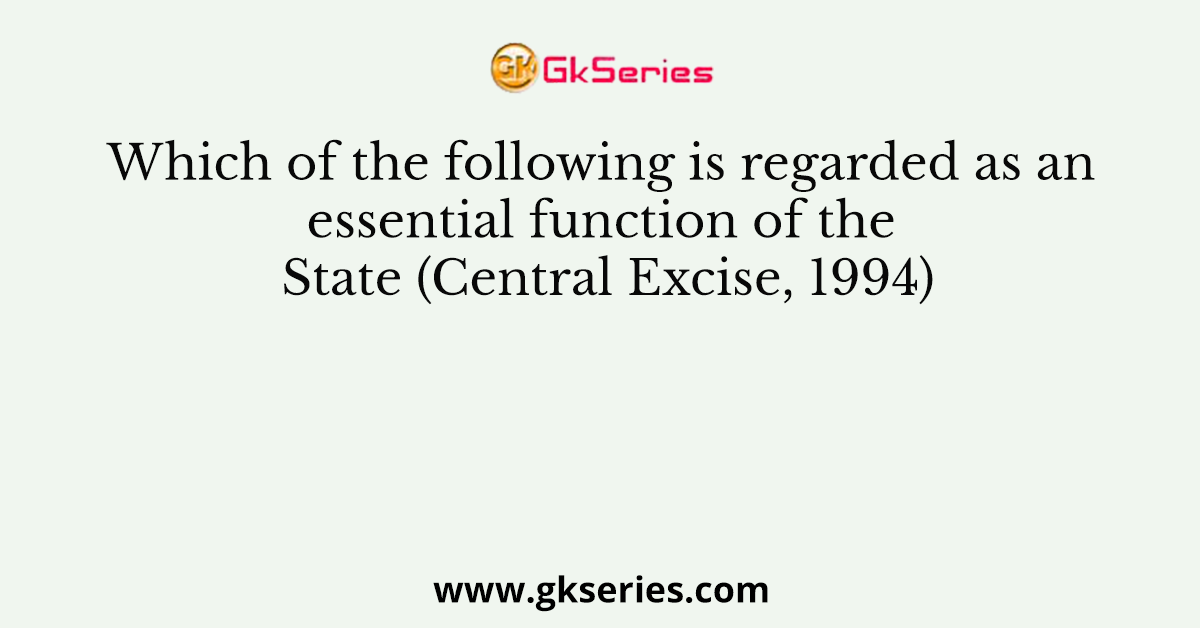 Which of the following is regarded as an essential function of the State (Central Excise, 1994)