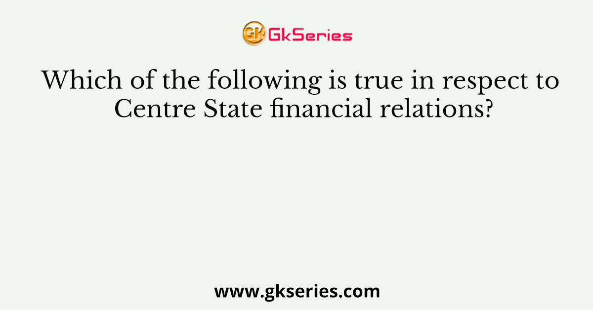 Which of the following is true in respect to Centre State financial relations?