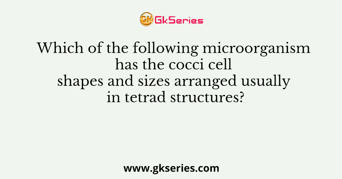 Which of the following microorganism has the cocci cell shapes and sizes arranged usually in tetrad structures?