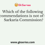 Which of the following recommendations is not of the Sarkaria Commission?