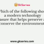 Which of the following shows a modern technology measure that helps preserve and conserve the environment?