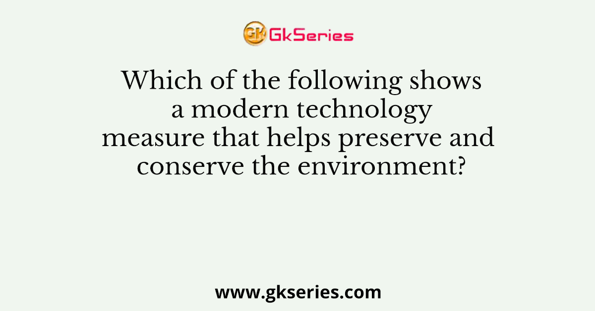 Which of the following shows a modern technology measure that helps preserve and conserve the environment?