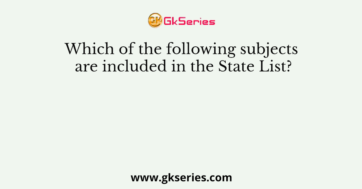 Which of the following subjects are included in the State List?
