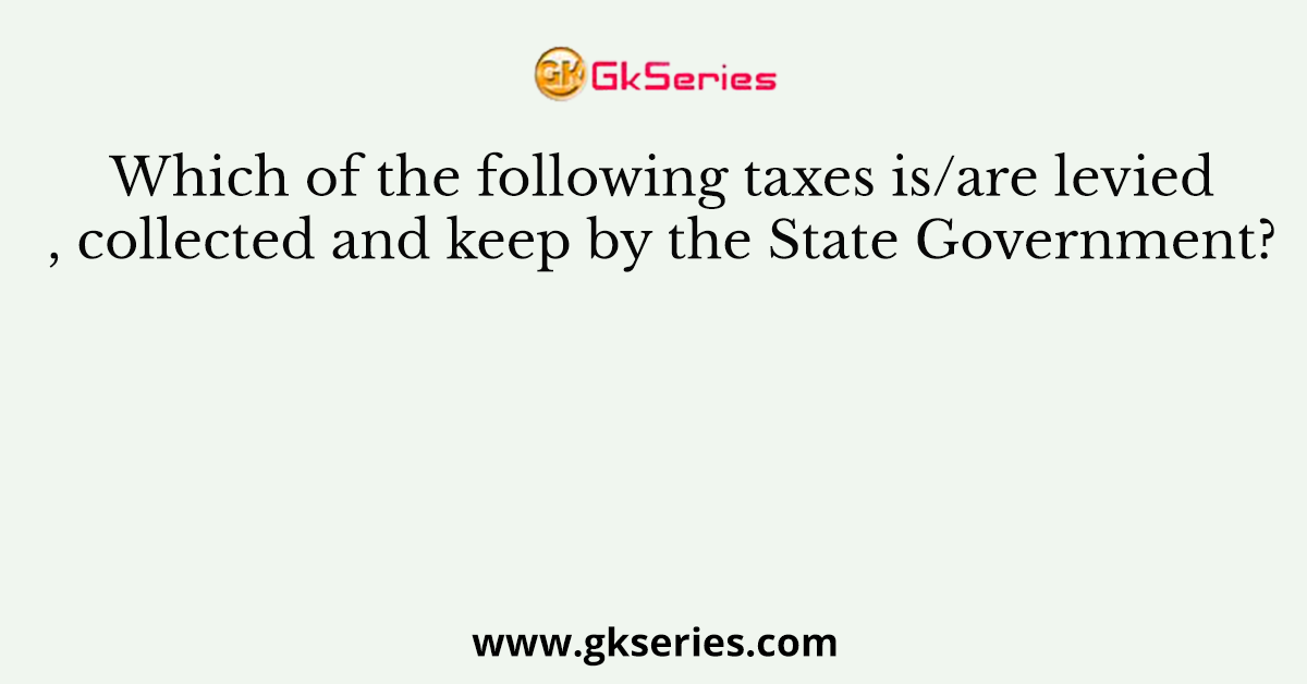 Which of the following taxes is/are levied, collected and keep by the State Government?