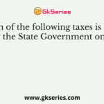 Which of the following taxes is levied by the State Government only?