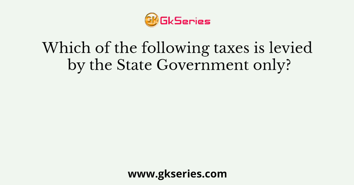 Which of the following taxes is levied by the State Government only?