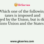 Which one of the following taxes is imposed and charged by the Union, but is divided into Union and the States?