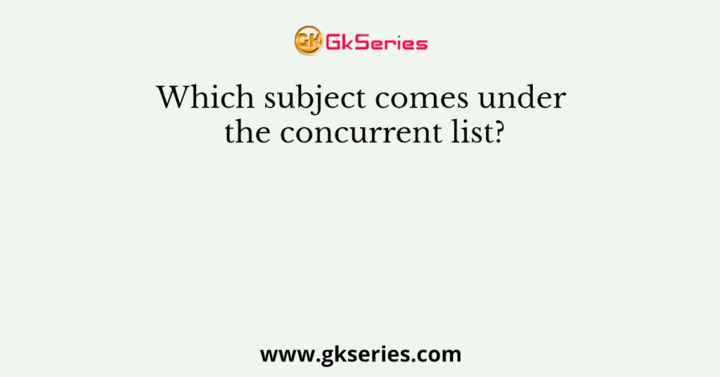 Which subject comes under the concurrent list?