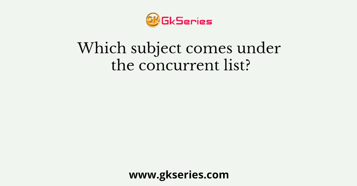 Which subject comes under the concurrent list?