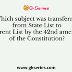 Which subject was transferred from State List to Concurrent List by the 42nd amendment of the Constitution?