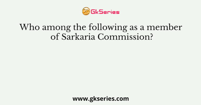 Who among the following as a member of Sarkaria Commission?