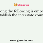 Who among the following is empowered to establish the interstate council?