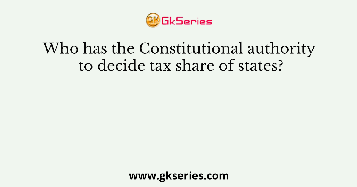 Who has the Constitutional authority to decide tax share of states?