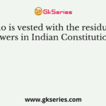 Who is vested with the residuary powers in Indian Constitutions?