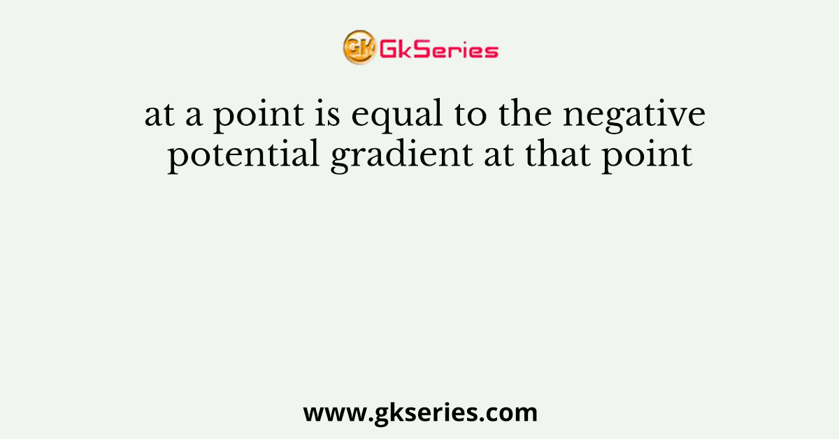 at a point is equal to the negative potential gradient at that point