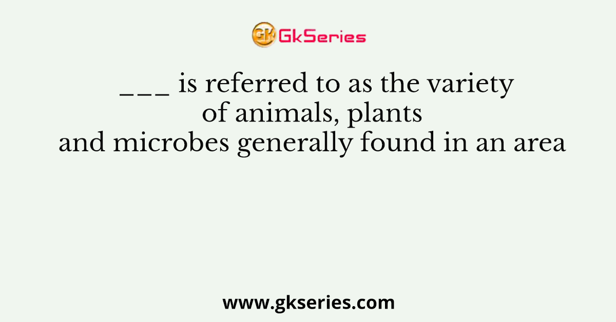 is referred to as the variety of animals, plants and microbes generally  found in an area