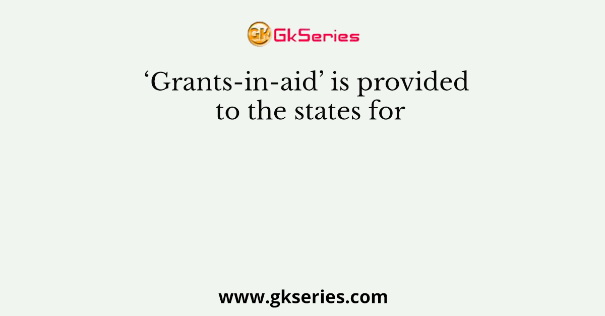 ‘Grants-in-aid’ is provided to the states for