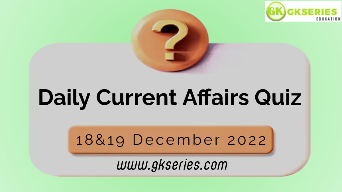 Daily Quiz on Current Affairs by Gkseries – 18&19 December 2022