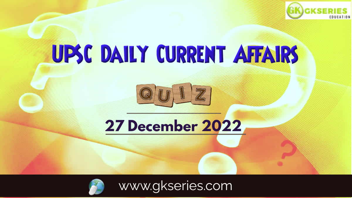 UPSC Daily Current Affairs Quiz: 27 December 2022