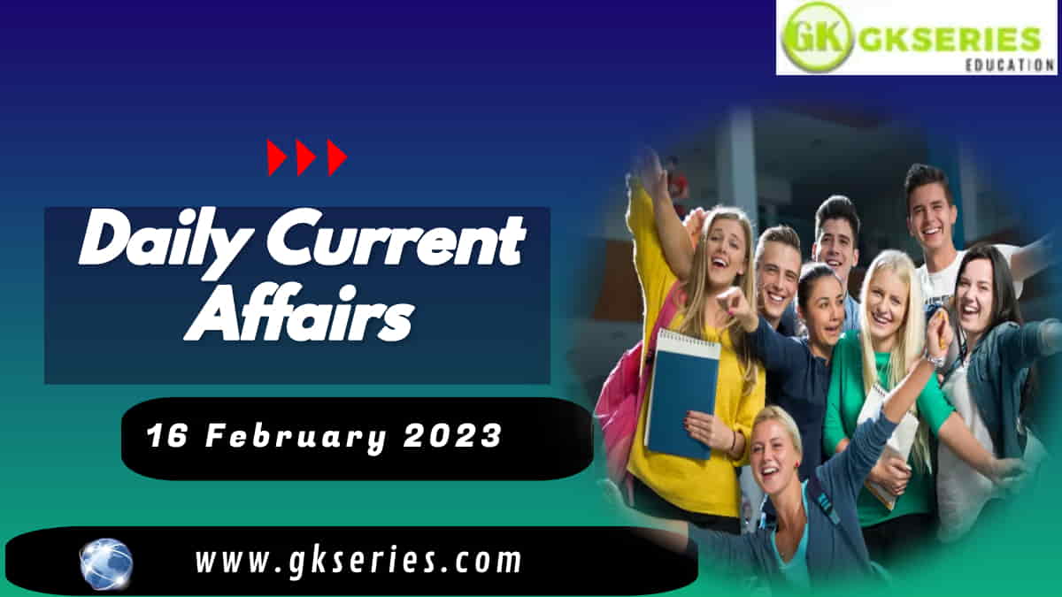 Daily Current Affairs 16 February 2023, we have tried to cover each and every point and also included all important facts from National/ International news that are useful for upcoming competitive examinations such as UPSC, SSC, Railway, State Govt. etc.