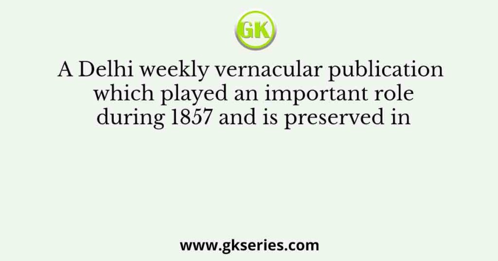 A Delhi weekly vernacular publication which played an important role during 1857 and is preserved in