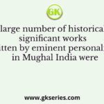 A large number of historically significant works written by eminent personalities in Mughal India were