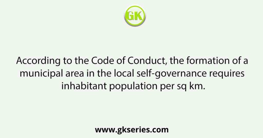 According to the Code of Conduct, the formation of a municipal area in the local self-governance requires inhabitant population per sq km.