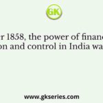 After 1858, the power of financial supervision and control in India was given to