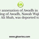 After the annexation of Awadh in 1856, the king of Awadh, Nawab Wajid Ali Shah, was deported to