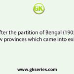After the partition of Bengal (1905), the two new provinces which came into existence were