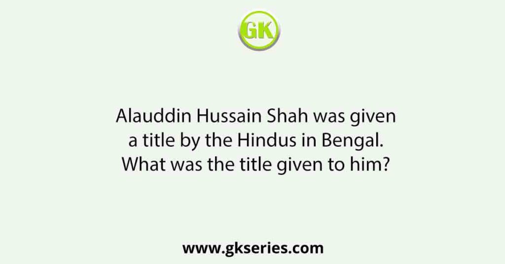 Alauddin Hussain Shah was given a title by the Hindus in Bengal. What was the title given to him?