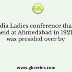 All India Ladies conference that was held at Ahmedabad in 1921 was presided over by