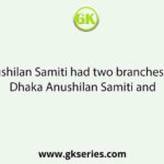 Anushilan Samiti had two branches, viz, Dhaka Anushilan Samiti and