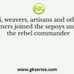 At Delhi, weavers, artisans and other wage earners joined the sepoys under the rebel commander