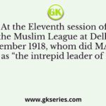 At the Eleventh session of the Muslim League at Delhi in December 1918, whom did MA Ansari hail as “the intrepid leader of India