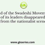 At the end of the Swadeshi Movement most of its leaders disappeared from the nationalist scene