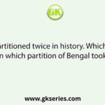 Bengal was partitioned twice in history. Which were the two years in which partition of Bengal took place?