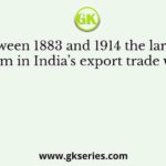 Between 1883 and 1914 the largest item in India’s export trade was