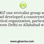By 1857 one revivalist group which had developed a countrywide political organization, particularly from Delhi to Allahabad was
