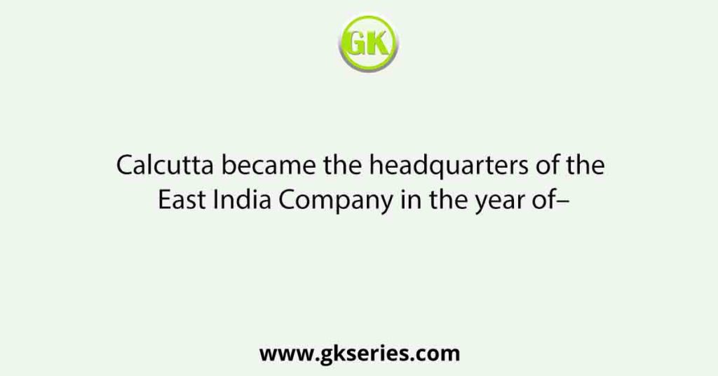 Calcutta became the headquarters of the East India Company in the year of–
